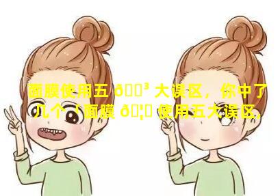 面膜使用五 🌳 大误区，你中了几个「面膜 🦆 使用五大误区,你中了几个误区」